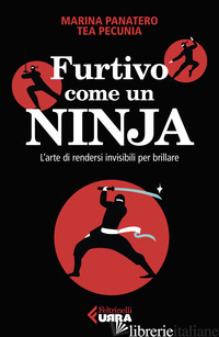 FURTIVO COME UN NINJA. L'ARTE DI RENDERSI INVISIBILI PER ECCELLERE - PANATERO MARINA; PECUNIA TEA
