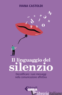 LINGUAGGIO DEL SILENZIO. DECODIFICARE I SUOI MESSAGGI NELLA COMUNICAZIONE AFFETT - CASTOLDI IVANA