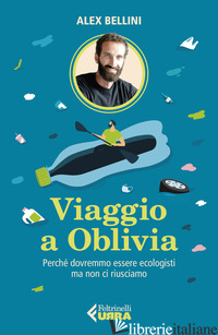 VIAGGIO A OBLIVIA. PERCHE' DOVREMMO ESSERE ECOLOGISTI MA NON CI RIUSCIAMO - BELLINI ALEX