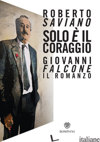 SOLO E' IL CORAGGIO. GIOVANNI FALCONE, IL ROMANZO - SAVIANO ROBERTO