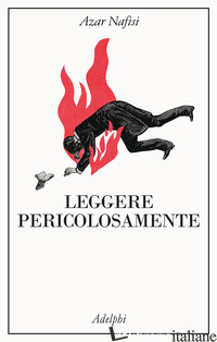 LEGGERE PERICOLOSAMENTE. IL POTERE SOVVERSIVO DELLA LETTERATURA IN TEMPI DIFFICI - NAFISI AZAR