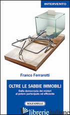 OLTRE LE SABBIE MOBILI. DALLA DEMOCRAZIA DEI MISTERI AL POTERE PARTECIPATO ED EF - FERRAROTTI FRANCO