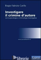 INVESTIGARE IL CRIMINE D'AUTORE CON LA PSICOLOGIA E CRIMINOLOGIA INVESTIGATIVA - CARILLO BIAGIO FABRIZIO
