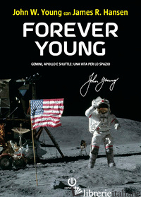 FOREVER YOUNG. GEMINI, APOLLO, SHUTTLE: UNA VITA PER LO SPAZIO - HANSEN JAMES R.; YOUNG JOHN W.