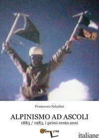 ALPINISMO AD ASCOLI. 1883-1983, I PRIMI CENTO ANNI - SALADINI FRANCESCO