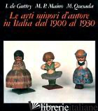 ARTI MINORI D'AUTORE IN ITALIA DAL 1900 AL 1930 (LE) - DE GUTTRY IRENE; MAINO MARIA PAOLA; QUESADA MARIO