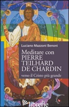 MEDITARE CON PIERRE TEILHARD DE CHARDIN. VERSO IL CRISTO PIU' GRANDE - MAZZONI BENONI LUCIANO