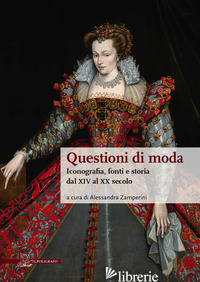 QUESTIONI DI MODA. ICONOGRAFIA, FONTI E STORIA DAL XIV AL XX SECOLO - ZAMPERINI A. (CUR.)
