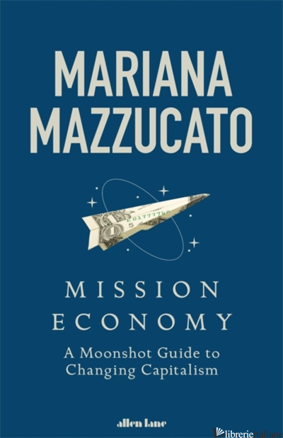 MISSION ECONOMY: A MOONSHOT GUIDE TO CHANGING CAPITALISM - MAZZUCATO MARIANA