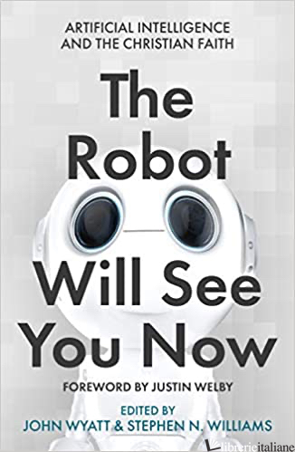 THE ROBOT WILL SEE YOU NOW: ARTIFICIAL INTELLIGENCE AND THE CHRISTIAN FAITH - WYATT JOHN (CUR); WILLIAMS STEPHEN N (CUR)