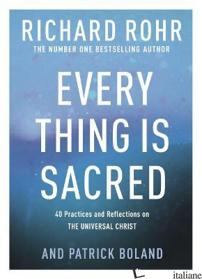 EVERY THING IS SACRED: 40 PRACTICES AND REFLECTIONS ON THE UNIVERSAL CHRIST - ROHR RICHARD; BOLAND PATRICK