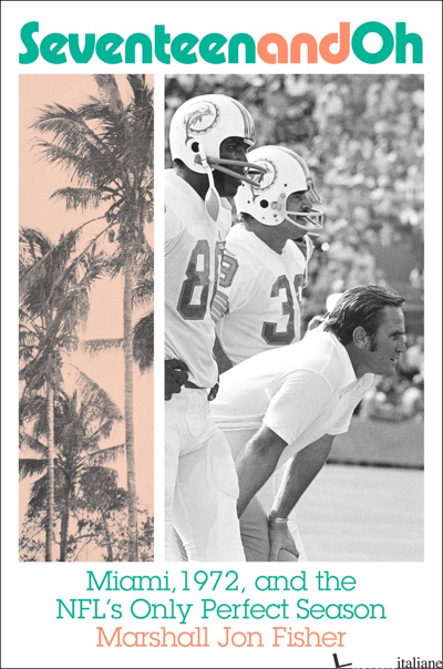 Seventeen and Oh: Miami, 1972, and the NFL's Only Perfect Season - Marshall Fisher