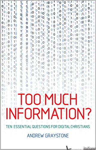 TOO MUCH INFORMATION? TEN ESSENTIALS QUESTIONS FOR DIGITAL CHRISTIANS - GRAYSTONE ANDREW