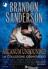 ARCANUM UNBOUNDED. LA COLLEZIONE COSMOVERSO - SANDERSON BRANDON