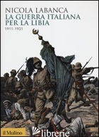 GUERRA ITALIANA PER LA LIBIA. 1911-1931 (LA) - LABANCA NICOLA
