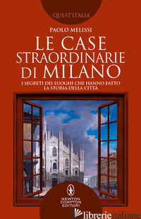 CASE STRAORDINARIE DI MILANO. I SEGRETI DEI LUOGHI CHE HANNO FATTO LA STORIA DEL - MELISSI PAOLO