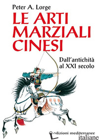 ARTI MARZIALI CINESI. DALL'ANTICHITA' AL XXI SECOLO (LE) - LORGE PETER A.