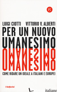 PER UN NUOVO UMANESIMO. COME RIDARE UN IDEALE A ITALIANI E EUROPEI - CIOTTI LUIGI; ALBERTI VITTORIO V.