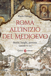 ROMA ALL'INIZIO DEL MEDIOEVO. STORIE, LUOGHI, PERSONE (SECOLI VI-IX) - DELOGU PAOLO