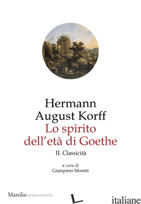 SPIRITO DELL'ETA' DI GOETHE (LO). VOL. 2: CLASSICITA' - KORFF HERMANN AUGUST; MORETTI G. (CUR.)