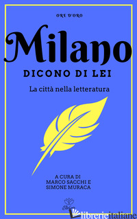 MILANO. DICONO DI LEI. LA CITTA' NELLA LETTERATURA - SACCHI M. (CUR.); MURACA S. (CUR.)