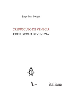 CREPUSCULO DE VENECIA-CREPUSCOLO DI VENEZIA. EDIZ. BILINGUE - BORGES JORGE L.; SAEZ A. J. (CUR.)