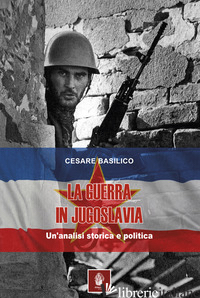 GUERRA IN JUGOSLAVIA. UN'ANALISI STORICA ED ECONOMICA (LA) - BASILICO CESARE
