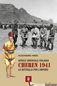 AFRICA ORIENTALE ITALIANA: CHEREN 1941. LA BATTAGLIA PER L'IMPERO - ANDO' ALESSANDRO