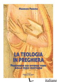 TEOLOGIA IN PREGHIERA. PREGHIERE SUI DIVERSI TEMI DELLA FEDE CRISTIANA (LA) - PESSINA MAURIZIO