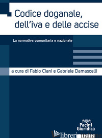 CODICE DOGANALE, DELL'IVA E DELLE ACCISE. LA NORMATIVA COMUNITARIA E NAZIONALE - CIANI F. (CUR.); DAMASCELLI G. (CUR.)