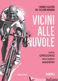 VICINI ALLE NUVOLE. I GRANDI SCALATORI DEL CICLISMO MODERNO - GREGORIO LUCA; MAGRINI RICCARDO