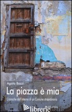 PIAZZA E' MIA. CRONACHE DALL'INTERNO DI UN COMUNE STRAORDINARIO (LA) - BAZZI AGATA