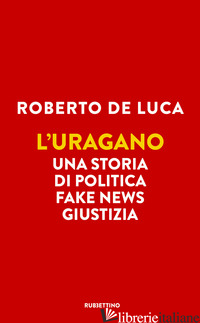 URAGANO. UNA STORIA DI POLITICA, FAKE NEWS, GIUSTIZIA (L') - DE LUCA ROBERTO