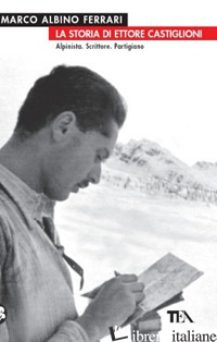 STORIA DI ETTORE CASTIGLIONI. ALPINISTA, SCRITTORE, PARTIGIANO (LA) - FERRARI MARCO A.