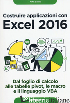 COSTRUIRE APPLICAZIONI CON EXCEL 2016. DAL FOGLIO DI CALCOLO ALLE TABELLE PIVOT, - DAVIS MIKE