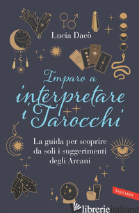 IMPARO A INTERPRETARE I TAROCCHI. LA GUIDA COMPLETA PER SCOPRIRE DA SOLI I SUGGE - DACO' LUCIA