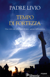 TEMPO DI FORTEZZA. UNA VIRTU' PER AFFRONTARE IL MARE AGITATO DELL'ESISTENZA - FANZAGA LIVIO