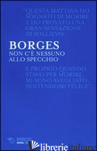 NON C'E' NESSUNO ALLO SPECCHIO - BORGES JORGE L.; MENEGAZZI T. (CUR.)