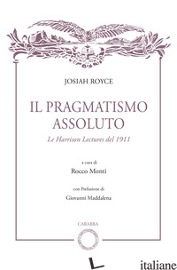 PRAGMATISMO ASSOLUTO. LE HARRISON LECTURES DEL 1911 (IL) - ROYCE JOSIAH; MONTI R. (CUR.)