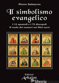 SIMBOLISMO EVANGELICO. I 12 APOSTOLI E I 72 DISCEPOLI. IL RUOLO DEI NUMERI NEI L - SAINTYVES PIERRE; FINCATI V. (CUR.)