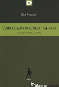 OPERAISMO POLITICO ITALIANO. GENEALOGIA, STORIA, METODO (L') - ROGGERO GIGI
