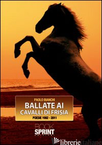 BALLATE AI CAVALLI DI FRISIA. POESIE 1992-2011 - BIANCHI PAOLO