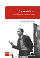 FRANCESCO SCOTTI. IL COMBATTENTE, IL POLITICO, L'UOMO - CERVETTI G. (CUR.)