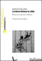 LA' DOVE FINISCE LA CITTA'. RIFLESSIONI SULL'OPERA DI J. G. BALLARD - CHIURATO ANDREA