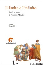 LIMITE E L'INFINITO. STUDI IN ONORE DI ANTONIO MORETTO (IL) - ERLE G. (CUR.)