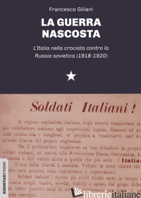 GUERRA NASCOSTA. L'ITALIA NELLA CROCIATA CONTRO LA RUSSIA SOVIETICA (1918-1920)  - GILIANI FRANCESCO
