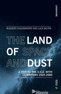 LAND OF SPACE AND DUST. A TRIP TO THE U.S.A. WITH 13 WRITERS 1920-2000 (THE) - D'ALESSANDRO RUGGERO; SALTINI LUCA