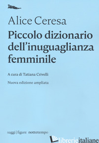 PICCOLO DIZIONARIO DELL'INUGUAGLIANZA FEMMINILE - CERESA ALICE; CRIVELLI T. (CUR.)