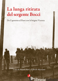 LUNGA RITIRATA DEL SERGENTE BOCCI. DA CAPORETTO AL PIAVE CON LA BRIGATA VINCENZA - PIERI M. (CUR.); MACCIANTI G. (CUR.)