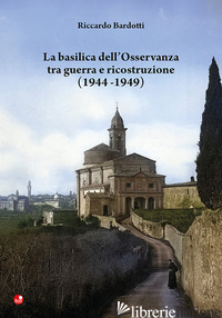 BASILICA DELL'OSSERVANZA TRA GUERRA E RICOSTRUZIONE (1944-1949) (LA) - BARDOTTI RICCARDO